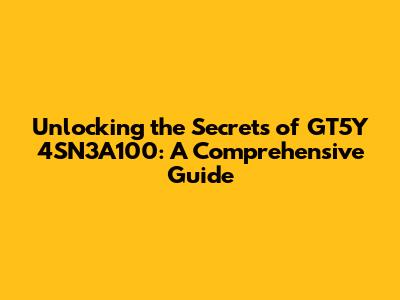 Unlocking the Secrets of GT5Y 4SN3A100: A Comprehensive Guide