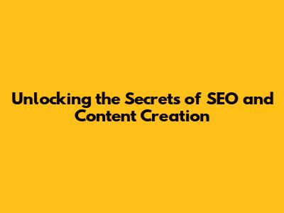 Unlocking the Secrets of SEO and Content Creation