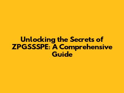 Unlocking the Secrets of ZPGSSSPE: A Comprehensive Guide