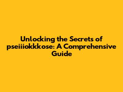 Unlocking the Secrets of pseiiiokkkose: A Comprehensive Guide