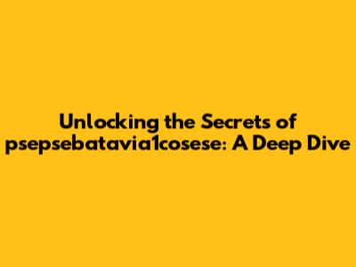 Unlocking the Secrets of psepsebatavia1cosese: A Deep Dive