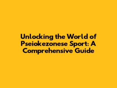 Unlocking the World of Pseiokezonese Sport: A Comprehensive Guide