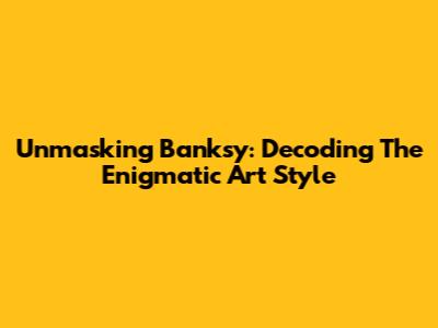 Unmasking Banksy: Decoding The Enigmatic Art Style