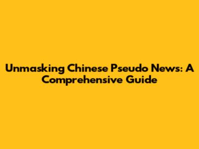 Unmasking Chinese Pseudo News: A Comprehensive Guide