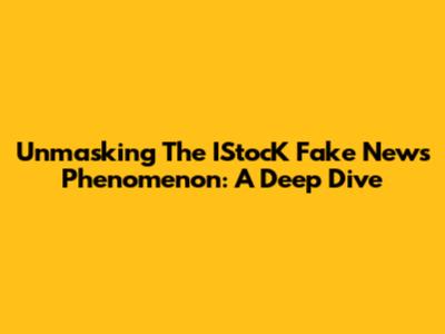 Unmasking The IStocK Fake News Phenomenon: A Deep Dive