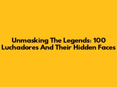 Unmasking The Legends: 100 Luchadores And Their Hidden Faces