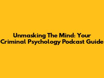 Unmasking The Mind: Your Criminal Psychology Podcast Guide