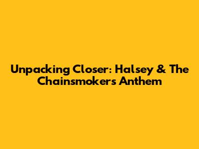 Unpacking 'Closer': Halsey & The Chainsmokers' Anthem