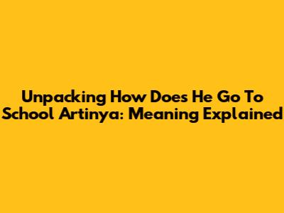 Unpacking 'How Does He Go To School Artinya': Meaning Explained