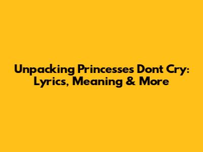 Unpacking 'Princesses Don't Cry': Lyrics, Meaning & More