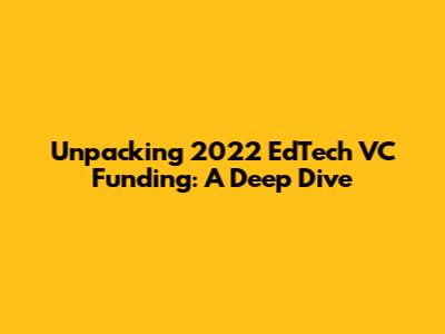 Unpacking 2022 EdTech VC Funding: A Deep Dive