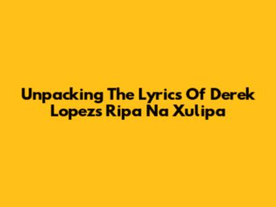 Unpacking The Lyrics Of Derek Lopez's 'Ripa Na Xulipa'