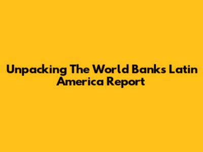 Unpacking The World Bank's Latin America Report