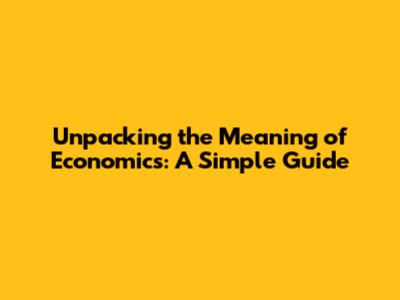 Unpacking the Meaning of Economics: A Simple Guide