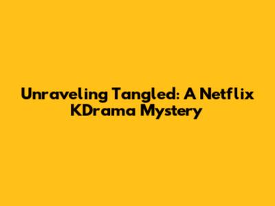 Unraveling 'Tangled': A Netflix KDrama Mystery