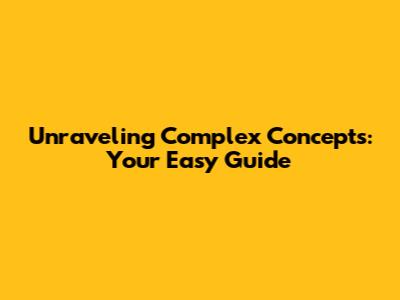 Unraveling Complex Concepts: Your Easy Guide