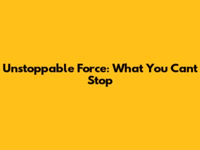 Unstoppable Force: What You Can't Stop