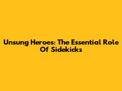 Unsung Heroes: The Essential Role Of Sidekicks