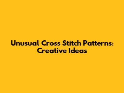Unusual Cross Stitch Patterns: Creative Ideas