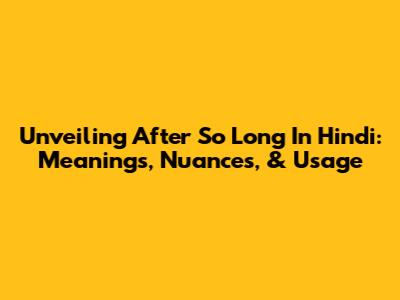 Unveiling 'After So Long' In Hindi: Meanings, Nuances, & Usage