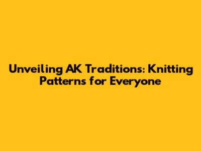 Unveiling AK Traditions: Knitting Patterns for Everyone