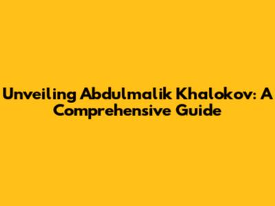 Unveiling Abdulmalik Khalokov: A Comprehensive Guide