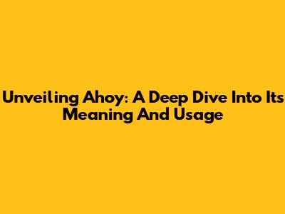 Unveiling Ahoy: A Deep Dive Into Its Meaning And Usage