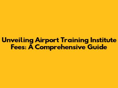 Unveiling Airport Training Institute Fees: A Comprehensive Guide