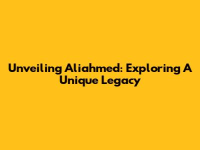 Unveiling Aliahmed: Exploring A Unique Legacy