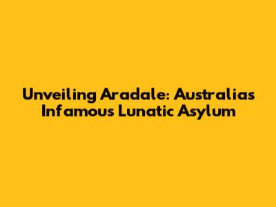 Unveiling Aradale: Australia's Infamous Lunatic Asylum