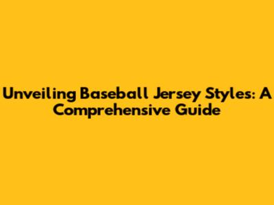Unveiling Baseball Jersey Styles: A Comprehensive Guide