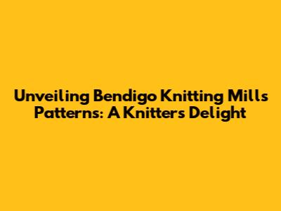 Unveiling Bendigo Knitting Mills Patterns: A Knitter's Delight