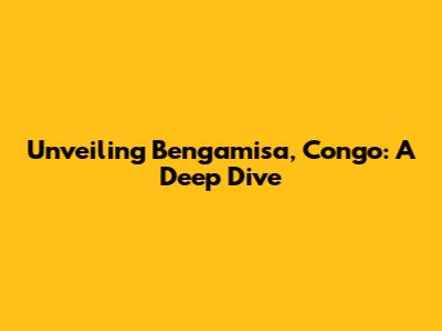 Unveiling Bengamisa, Congo: A Deep Dive