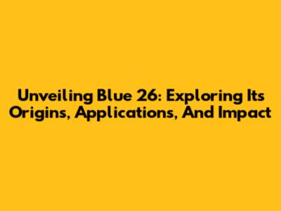 Unveiling Blue 26: Exploring Its Origins, Applications, And Impact