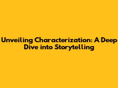Unveiling Characterization: A Deep Dive into Storytelling