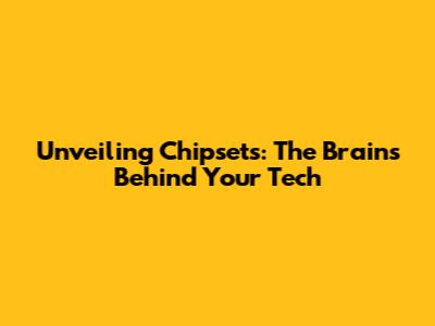Unveiling Chipsets: The Brains Behind Your Tech