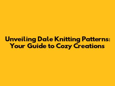 Unveiling Dale Knitting Patterns: Your Guide to Cozy Creations