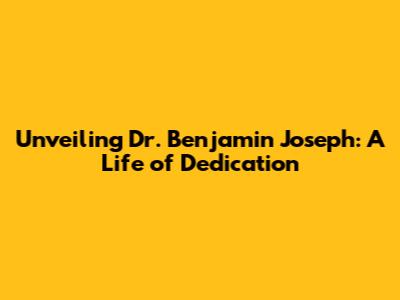 Unveiling Dr. Benjamin Joseph: A Life of Dedication