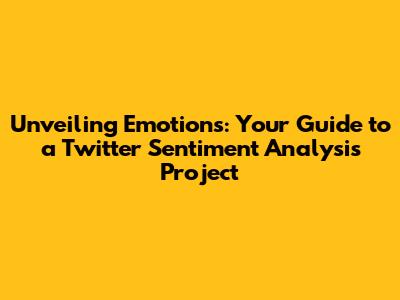 Unveiling Emotions: Your Guide to a Twitter Sentiment Analysis Project