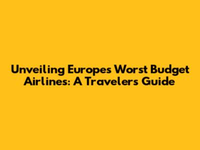 Unveiling Europe's Worst Budget Airlines: A Traveler's Guide