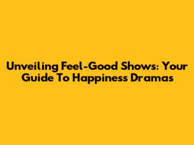 Unveiling Feel-Good Shows: Your Guide To Happiness Dramas