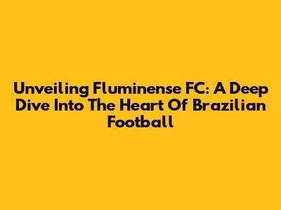 Unveiling Fluminense FC: A Deep Dive Into The Heart Of Brazilian Football