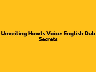 Unveiling Howl's Voice: English Dub Secrets