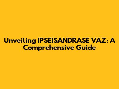 Unveiling IPSEISANDRASE VAZ: A Comprehensive Guide