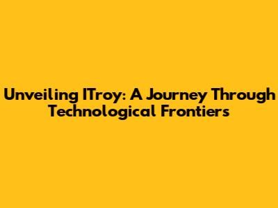 Unveiling ITroy: A Journey Through Technological Frontiers