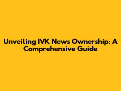Unveiling IVK News' Ownership: A Comprehensive Guide