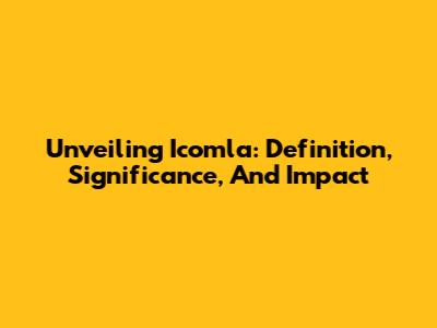 Unveiling Icomla: Definition, Significance, And Impact