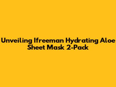 Unveiling Ifreeman Hydrating Aloe Sheet Mask 2-Pack