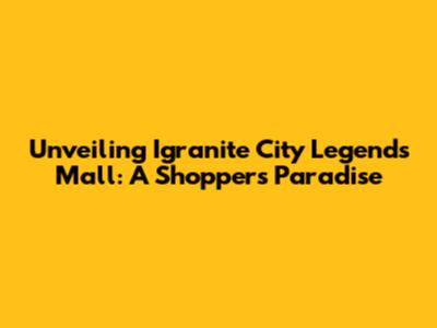 Unveiling Igranite City Legends Mall: A Shopper's Paradise