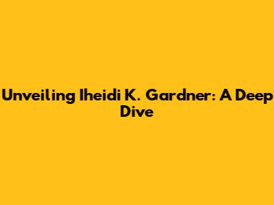 Unveiling Iheidi K. Gardner: A Deep Dive